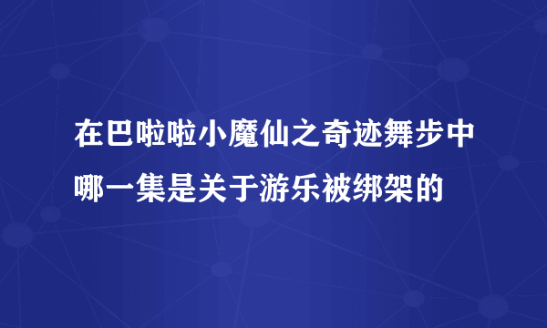 在巴啦啦小魔仙之奇迹舞步中哪一集是关于游乐被绑架的
