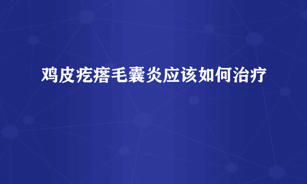 鸡皮疙瘩毛囊炎应该如何治疗