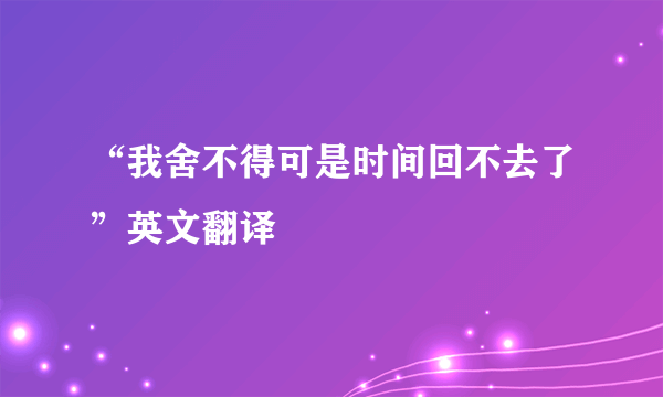 “我舍不得可是时间回不去了”英文翻译