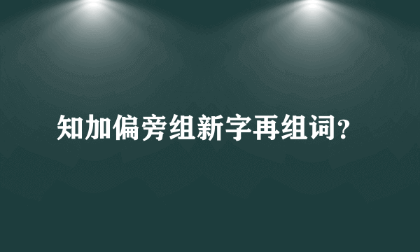 知加偏旁组新字再组词？