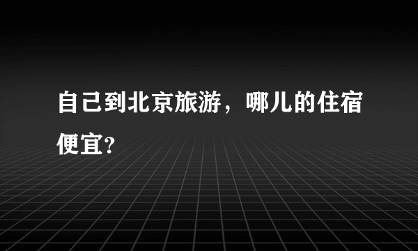 自己到北京旅游，哪儿的住宿便宜？
