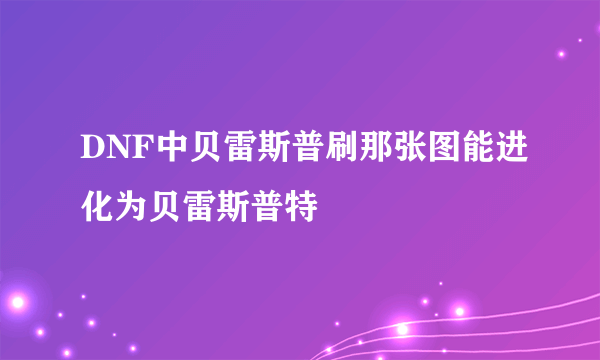 DNF中贝雷斯普刷那张图能进化为贝雷斯普特