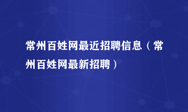 常州百姓网最近招聘信息（常州百姓网最新招聘）