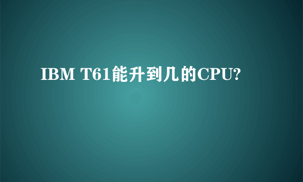 IBM T61能升到几的CPU?