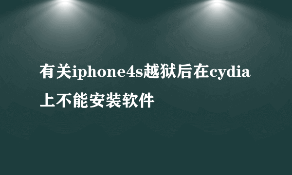 有关iphone4s越狱后在cydia上不能安装软件