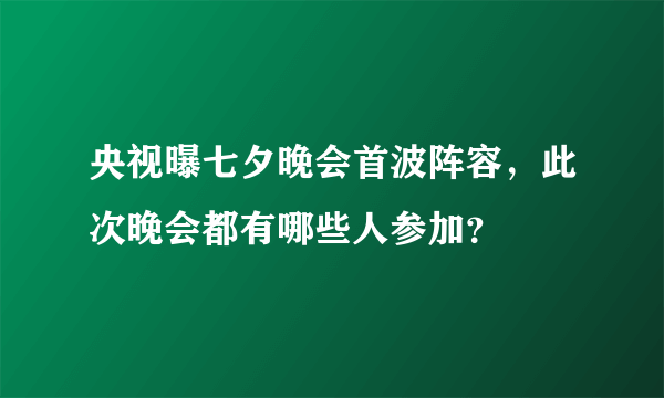 央视曝七夕晚会首波阵容，此次晚会都有哪些人参加？