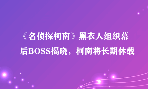 《名侦探柯南》黑衣人组织幕后BOSS揭晓，柯南将长期休载