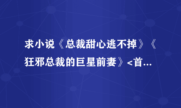 求小说《总裁甜心逃不掉》《狂邪总裁的巨星前妻》<首席总裁的天皇巨星>《黑道之王：首席秘书》txt全文，