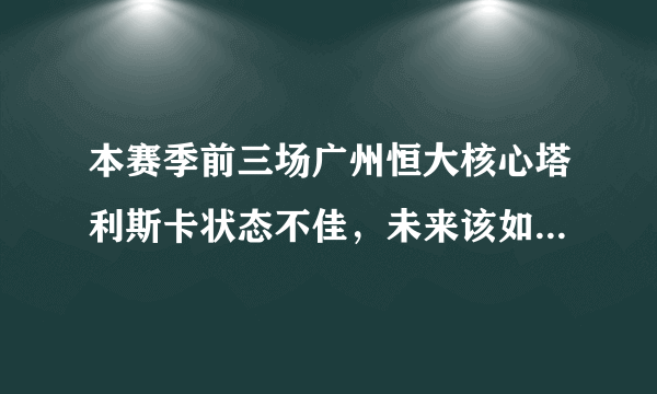 本赛季前三场广州恒大核心塔利斯卡状态不佳，未来该如何调整？