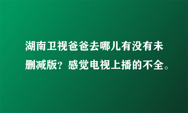 湖南卫视爸爸去哪儿有没有未删减版？感觉电视上播的不全。