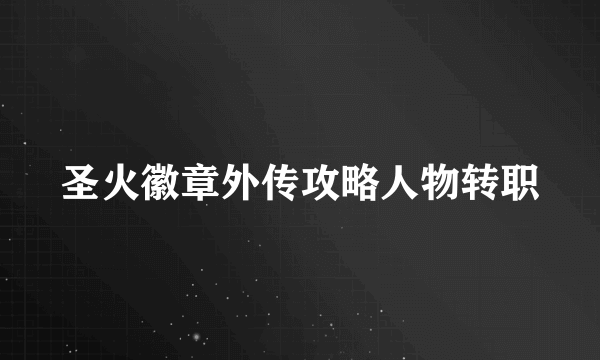 圣火徽章外传攻略人物转职