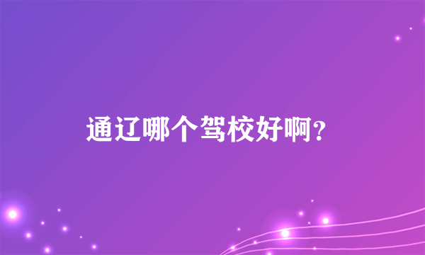 通辽哪个驾校好啊？