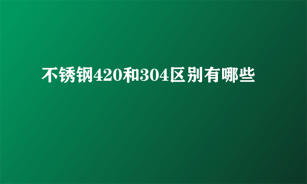 不锈钢420和304区别有哪些