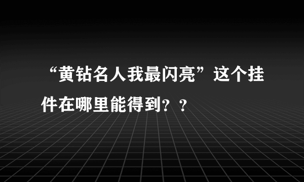 “黄钻名人我最闪亮”这个挂件在哪里能得到？？