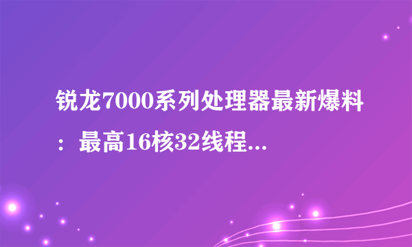 锐龙7000系列处理器最新爆料：最高16核32线程 170W TDP
