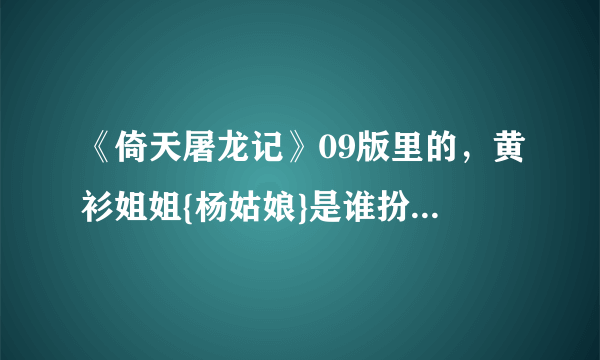 《倚天屠龙记》09版里的，黄衫姐姐{杨姑娘}是谁扮演的？还演过什么别的戏？