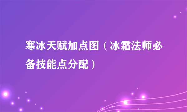 寒冰天赋加点图（冰霜法师必备技能点分配）