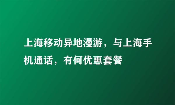 上海移动异地漫游，与上海手机通话，有何优惠套餐