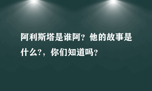 阿利斯塔是谁阿？他的故事是什么?，你们知道吗？