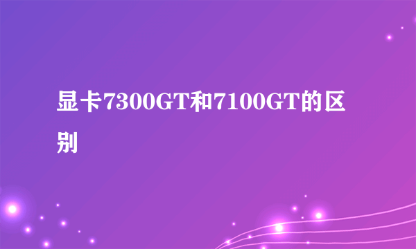显卡7300GT和7100GT的区别