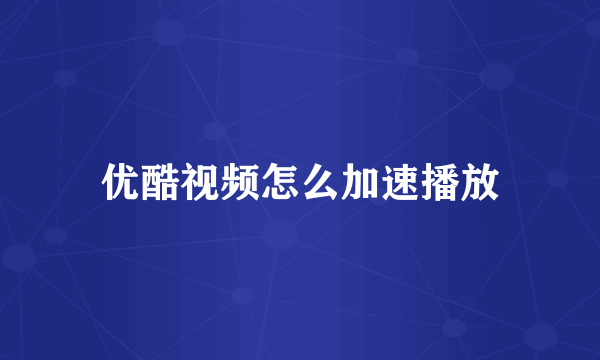 优酷视频怎么加速播放