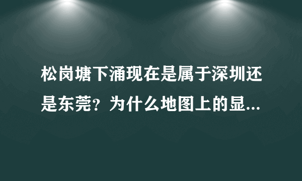 松岗塘下涌现在是属于深圳还是东莞？为什么地图上的显示是东莞？