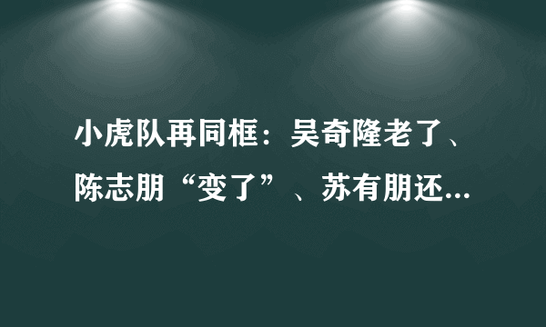小虎队再同框：吴奇隆老了、陈志朋“变了”、苏有朋还是那么嫩