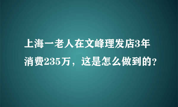 上海一老人在文峰理发店3年消费235万，这是怎么做到的？