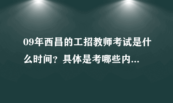 09年西昌的工招教师考试是什么时间？具体是考哪些内容？有什么要求没有？谢谢了