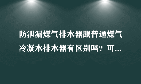 防泄漏煤气排水器跟普通煤气冷凝水排水器有区别吗？可有推荐的品牌