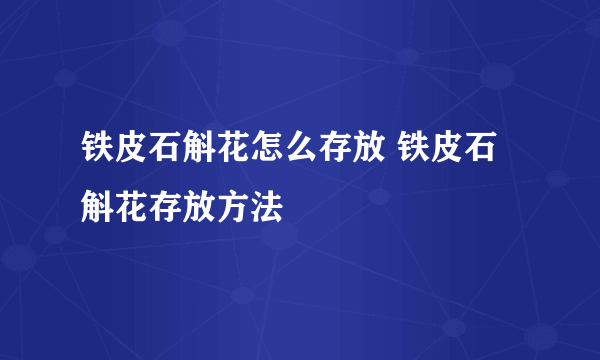 铁皮石斛花怎么存放 铁皮石斛花存放方法
