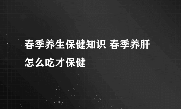 春季养生保健知识 春季养肝怎么吃才保健