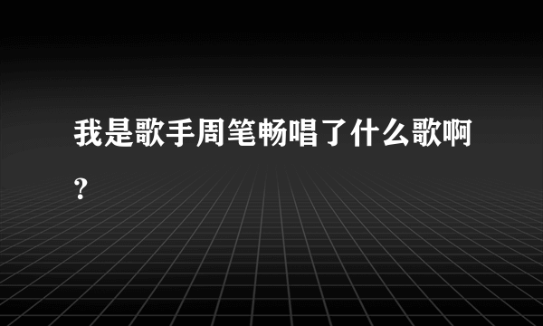 我是歌手周笔畅唱了什么歌啊？