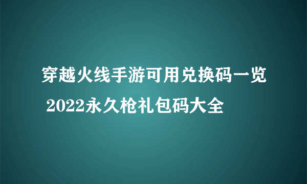 穿越火线手游可用兑换码一览 2022永久枪礼包码大全