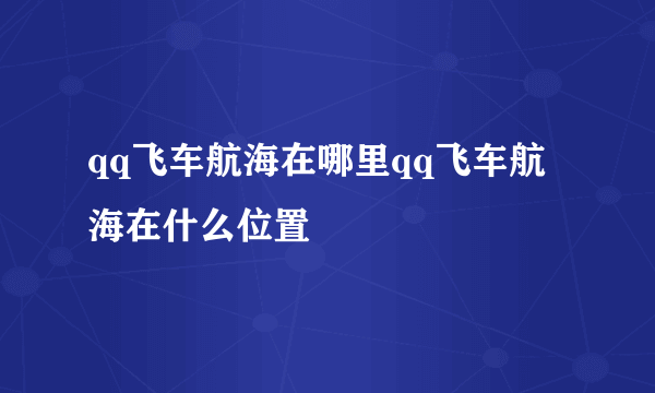 qq飞车航海在哪里qq飞车航海在什么位置