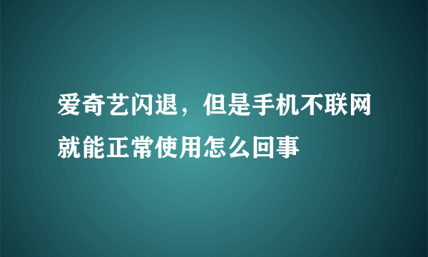爱奇艺闪退，但是手机不联网就能正常使用怎么回事