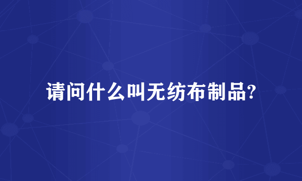 请问什么叫无纺布制品?