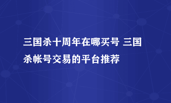 三国杀十周年在哪买号 三国杀帐号交易的平台推荐