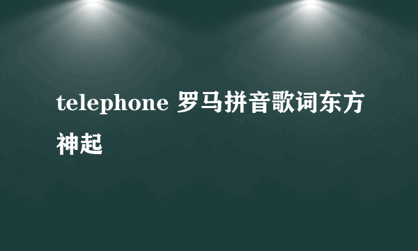 telephone 罗马拼音歌词东方神起