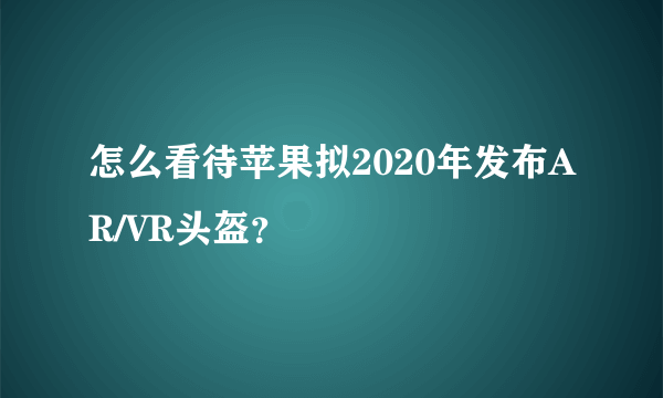 怎么看待苹果拟2020年发布AR/VR头盔？