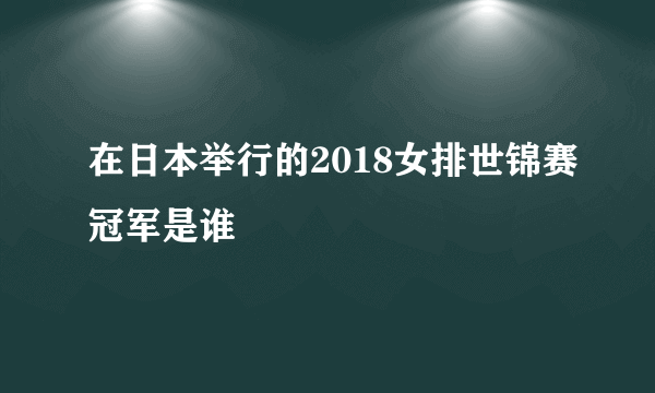 在日本举行的2018女排世锦赛冠军是谁