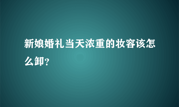 新娘婚礼当天浓重的妆容该怎么卸？