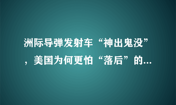 洲际导弹发射车“神出鬼没”，美国为何更怕“落后”的发射井？