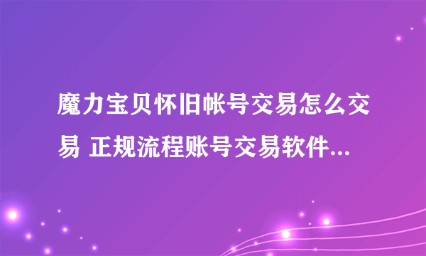 魔力宝贝怀旧帐号交易怎么交易 正规流程账号交易软件下载推荐