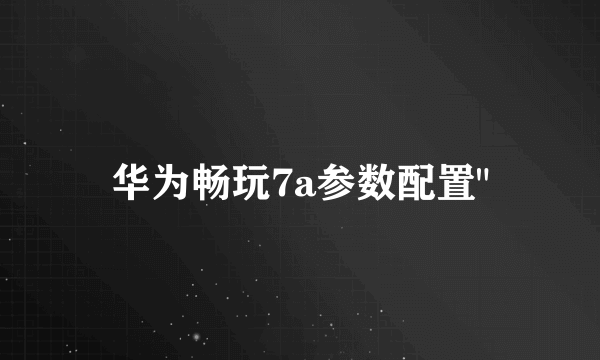 华为畅玩7a参数配置