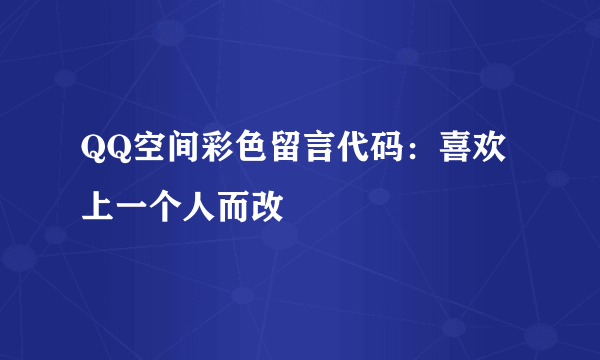 QQ空间彩色留言代码：喜欢上一个人而改