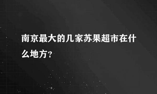 南京最大的几家苏果超市在什么地方？
