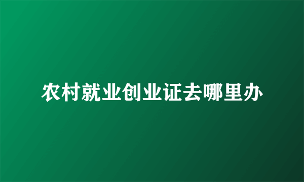 农村就业创业证去哪里办