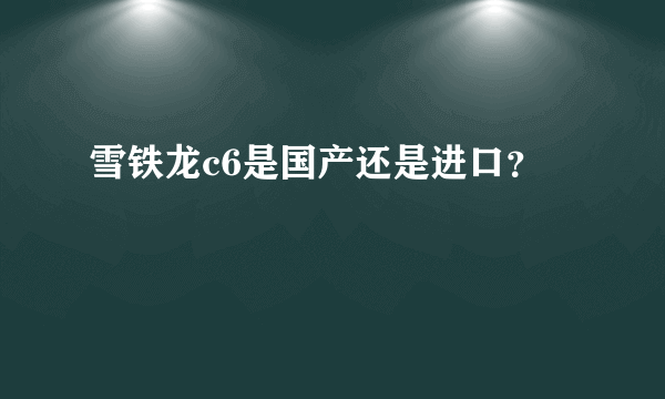雪铁龙c6是国产还是进口？