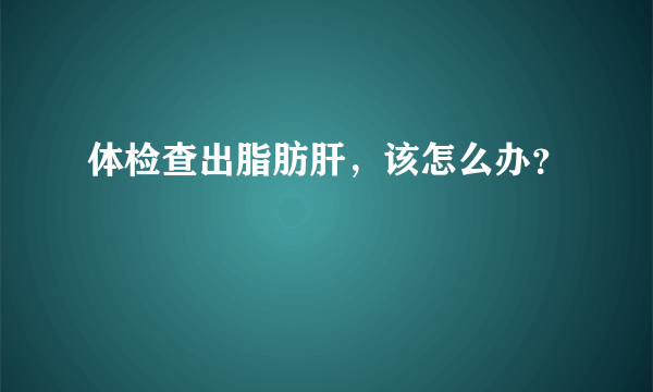 体检查出脂肪肝，该怎么办？